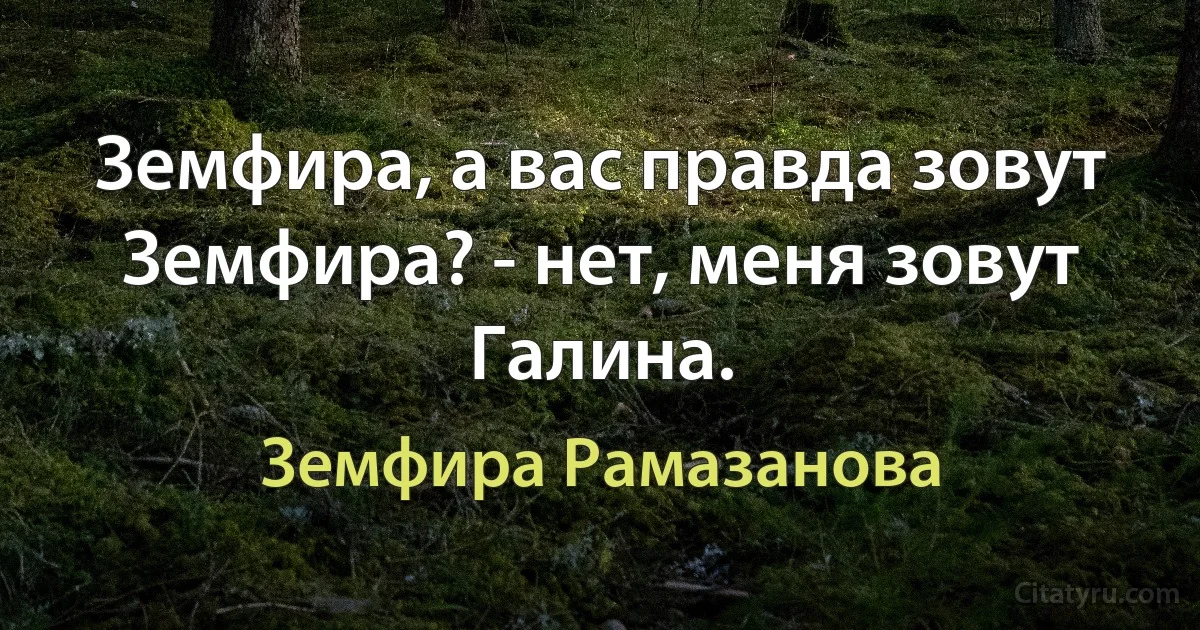 Земфира, а вас правда зовут Земфира? - нет, меня зовут Галина. (Земфира Рамазанова)