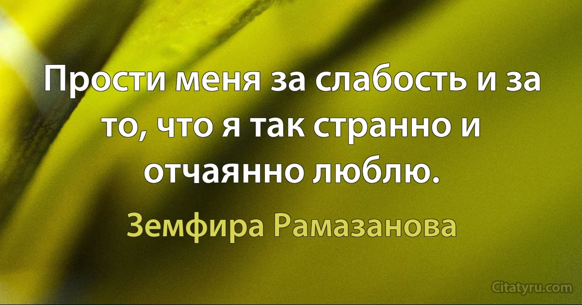 Прости меня за слабость и за то, что я так странно и отчаянно люблю. (Земфира Рамазанова)