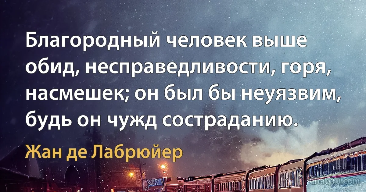 Благородный человек выше обид, несправедливости, горя, насмешек; он был бы неуязвим, будь он чужд состраданию. (Жан де Лабрюйер)