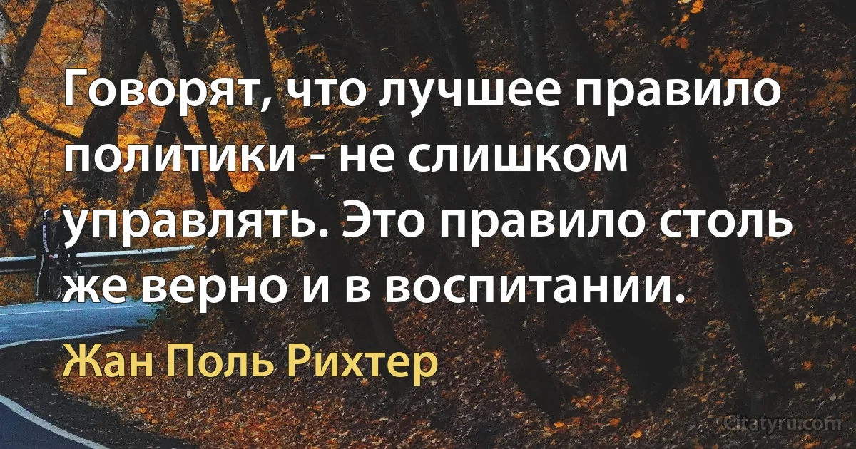 Говорят, что лучшее правило политики - не слишком управлять. Это правило столь же верно и в воспитании. (Жан Поль Рихтер)