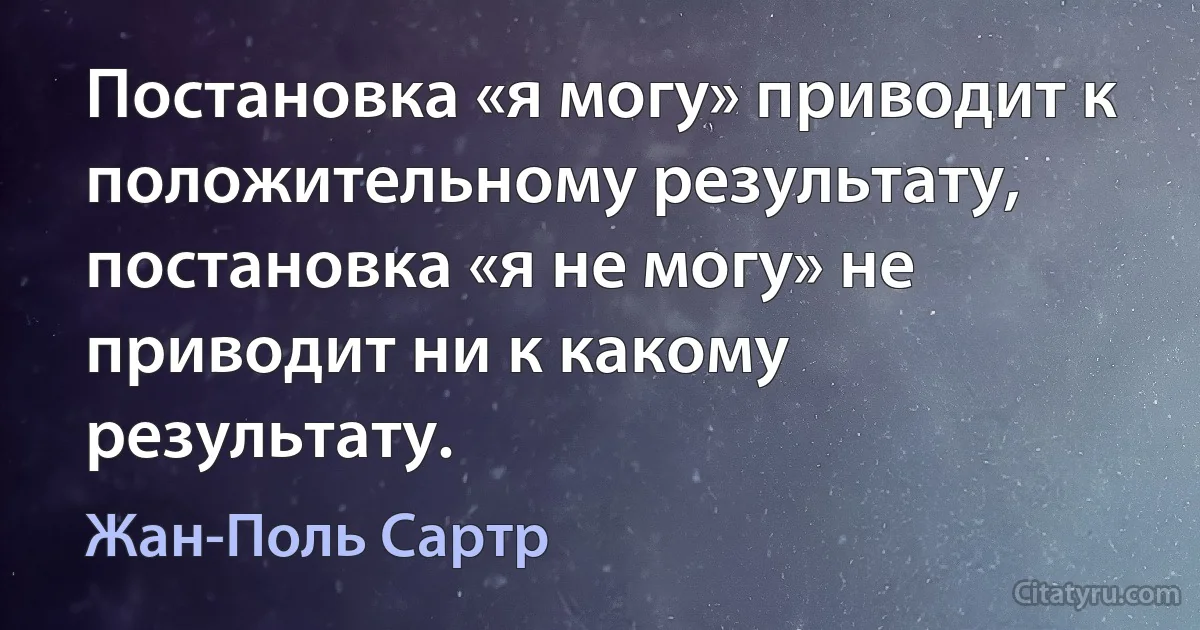 Постановка «я могу» приводит к положительному результату, постановка «я не могу» не приводит ни к какому результату. (Жан-Поль Сартр)