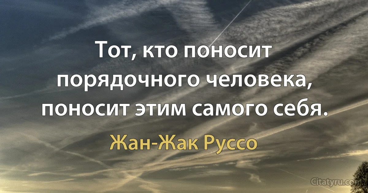 Тот, кто поносит порядочного человека, поносит этим самого себя. (Жан-Жак Руссо)