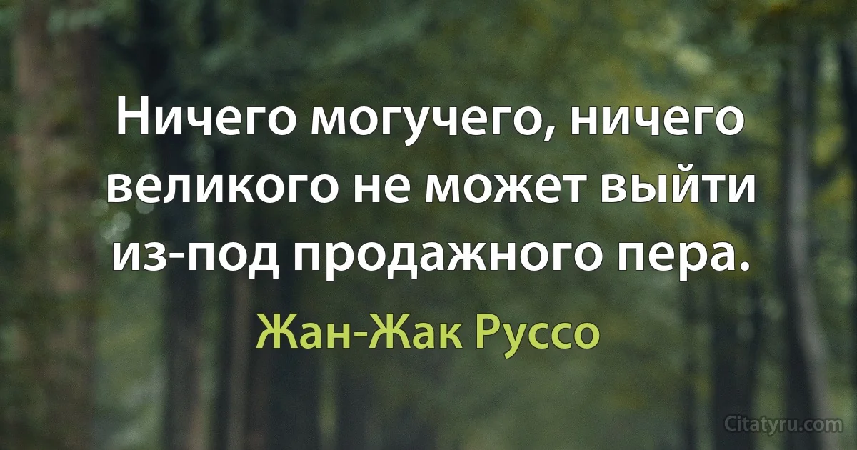 Ничего могучего, ничего великого не может выйти из-под продажного пера. (Жан-Жак Руссо)