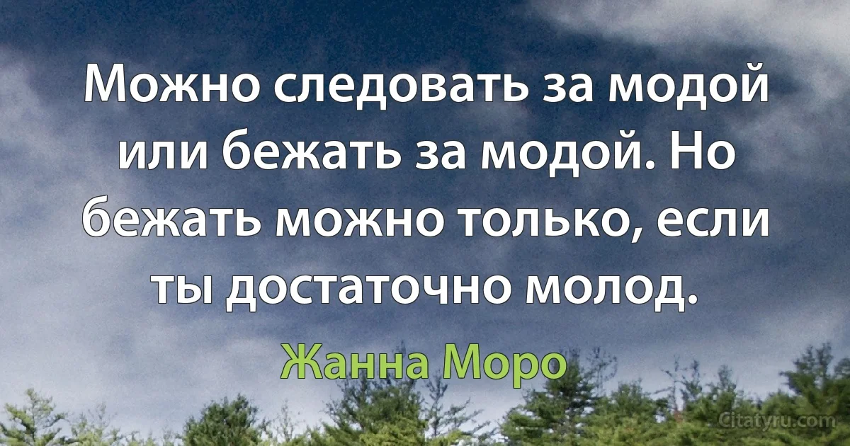 Можно следовать за модой или бежать за модой. Но бежать можно только, если ты достаточно молод. (Жанна Моро)