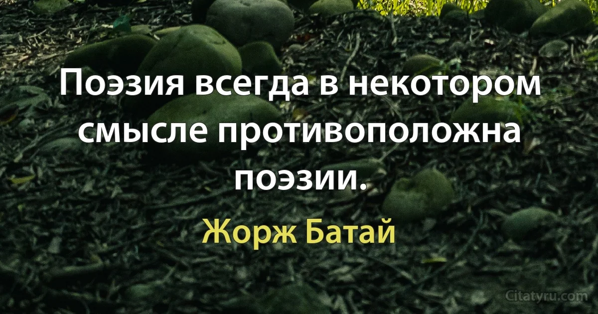 Поэзия всегда в некотором смысле противоположна поэзии. (Жорж Батай)