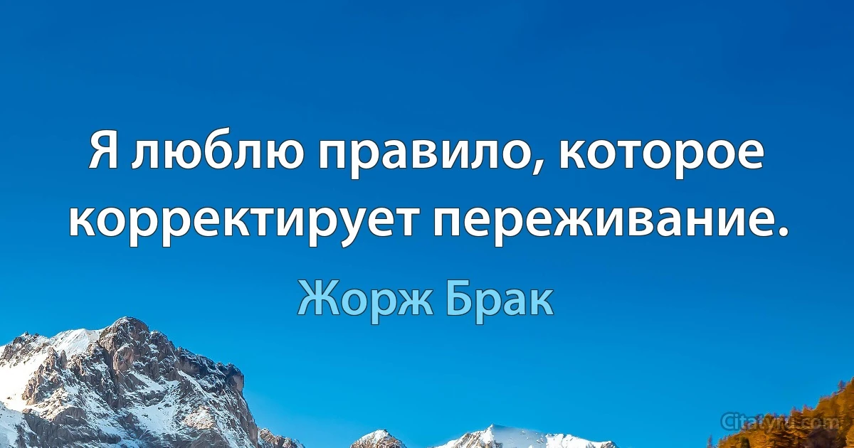 Я люблю правило, которое корректирует переживание. (Жорж Брак)