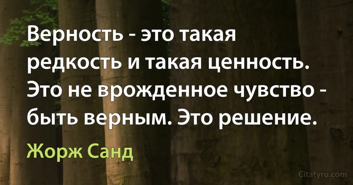 Верность - это такая редкость и такая ценность. Это не врожденное чувство - быть верным. Это решение. (Жорж Санд)