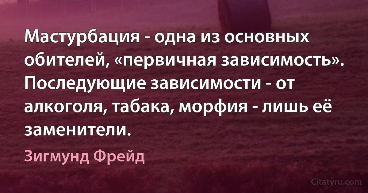 Мастурбация - одна из основных обителей, «первичная зависимость». Последующие зависимости - от алкоголя, табака, морфия - лишь её заменители. (Зигмунд Фрейд)