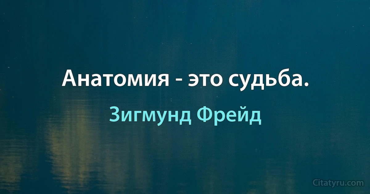 Анатомия - это судьба. (Зигмунд Фрейд)