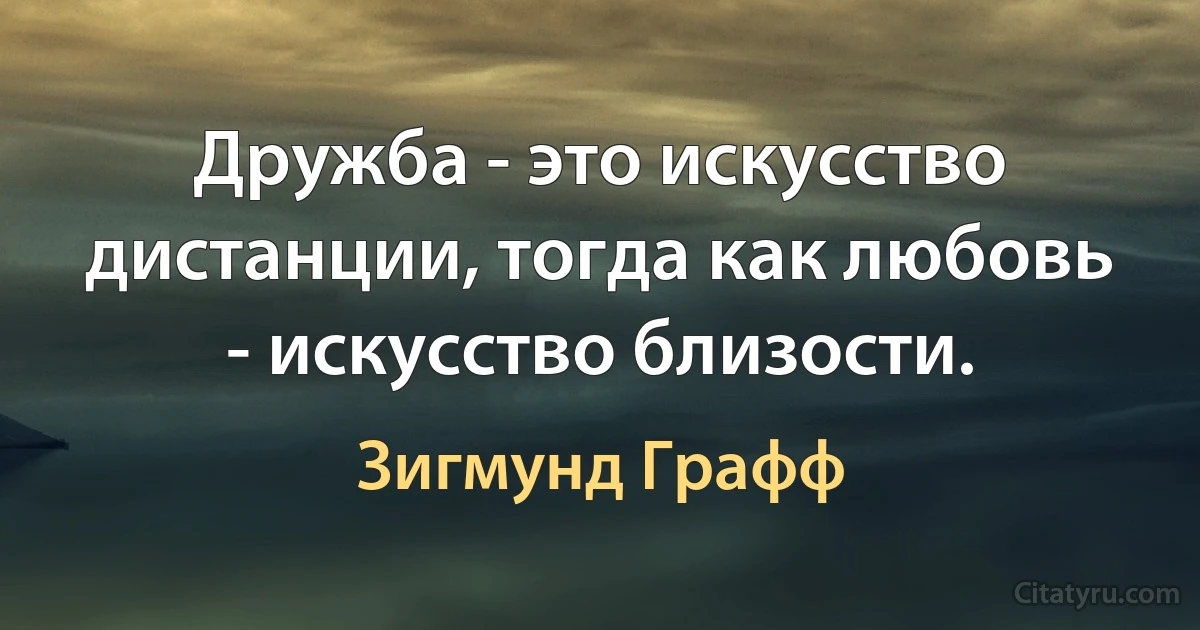 Дружба - это искусство дистанции, тогда как любовь - искусство близости. (Зигмунд Графф)