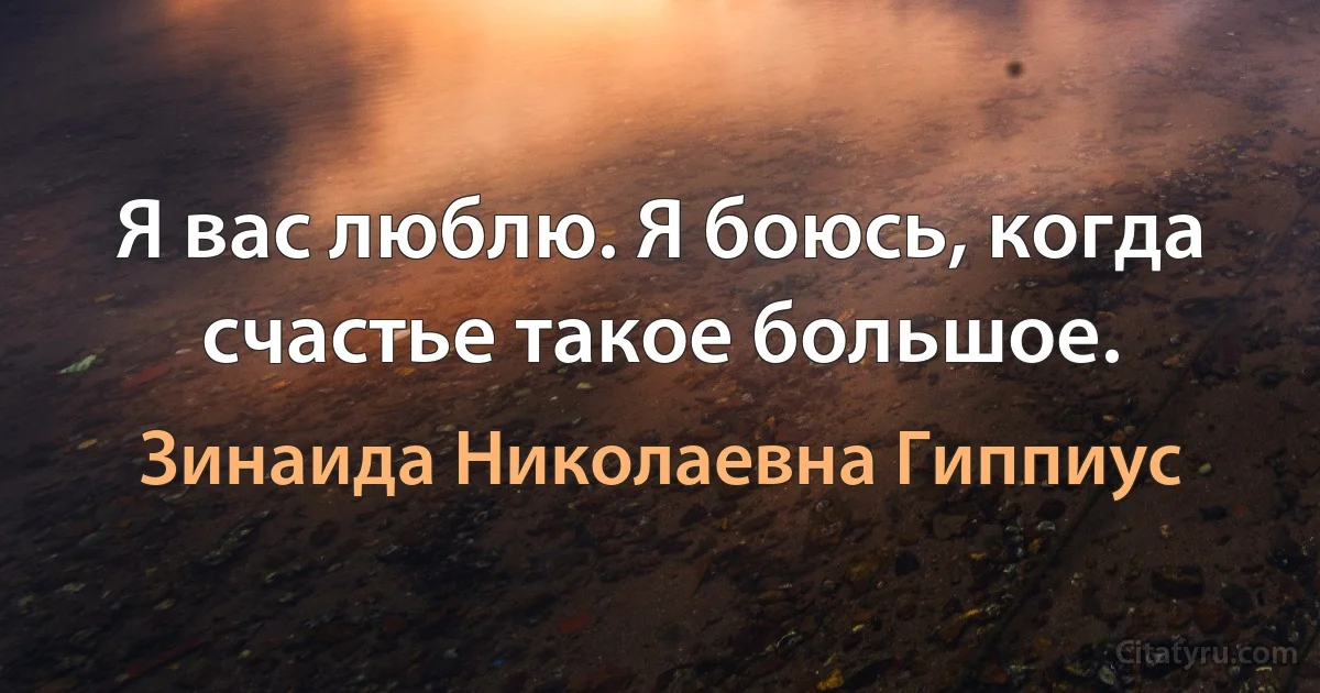 Я вас люблю. Я боюсь, когда счастье такое большое. (Зинаида Николаевна Гиппиус)