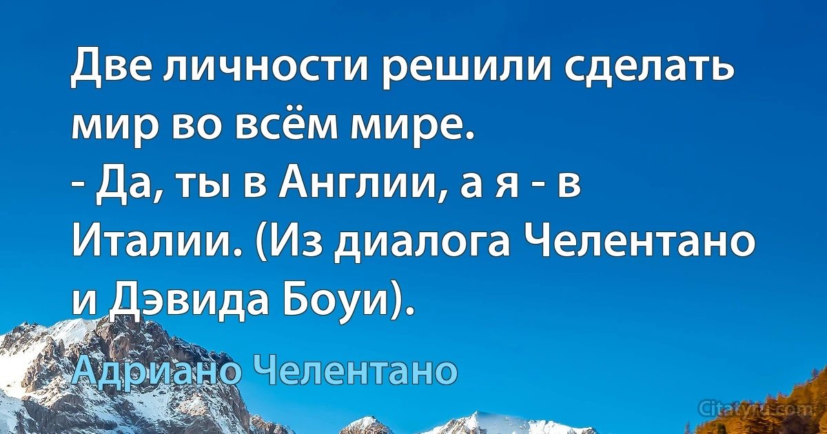 Две личности решили сделать мир во всём мире.
- Да, ты в Англии, а я - в Италии. (Из диалога Челентано и Дэвида Боуи). (Адриано Челентано)