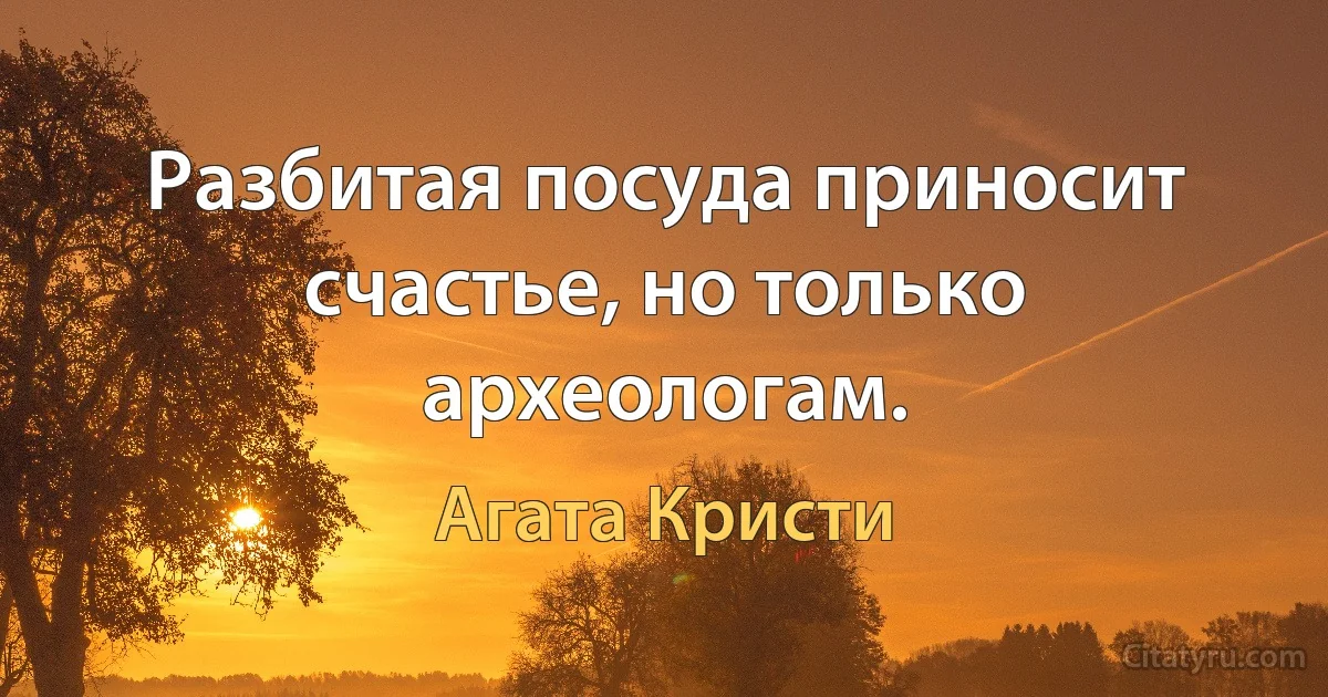 Разбитая посуда приносит счастье, но только археологам. (Агата Кристи)