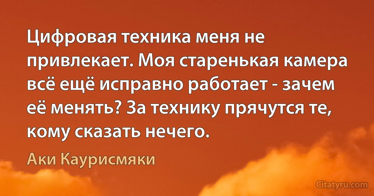 Цифровая техника меня не привлекает. Моя старенькая камера всё ещё исправно работает - зачем её менять? За технику прячутся те, кому сказать нечего. (Аки Каурисмяки)