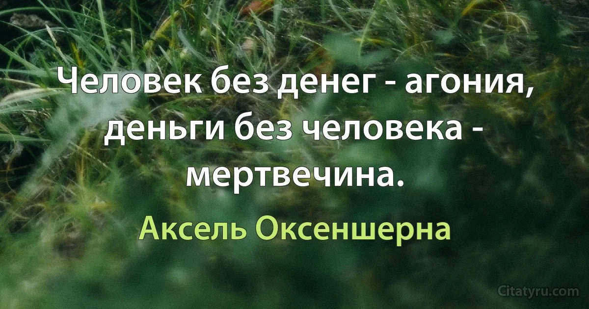 Человек без денег - агония, деньги без человека - мертвечина. (Аксель Оксеншерна)