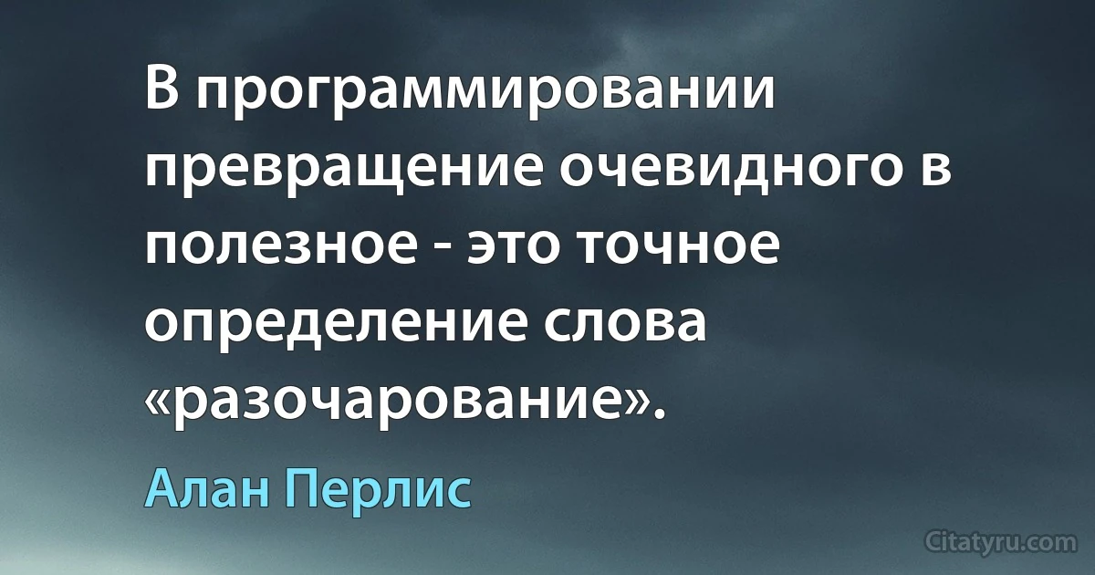 В программировании превращение очевидного в полезное - это точное определение слова «разочарование». (Алан Перлис)