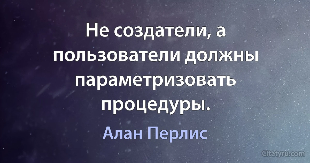 Не создатели, а пользователи должны параметризовать процедуры. (Алан Перлис)