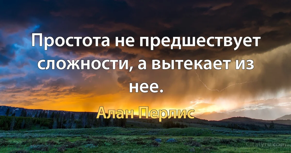 Простота не предшествует сложности, а вытекает из нее. (Алан Перлис)