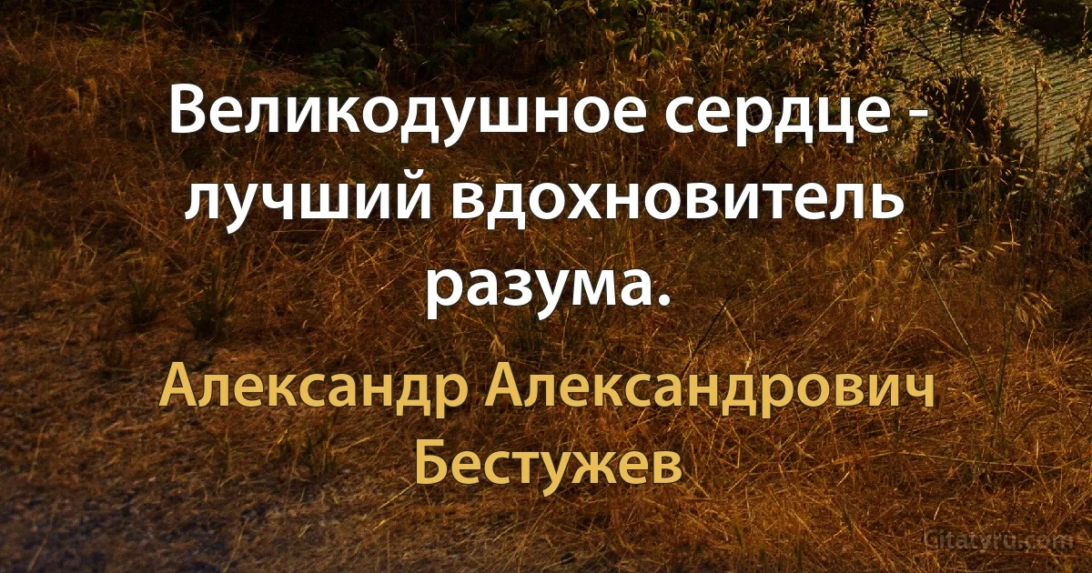 Великодушное сердце - лучший вдохновитель разума. (Александр Александрович Бестужев)