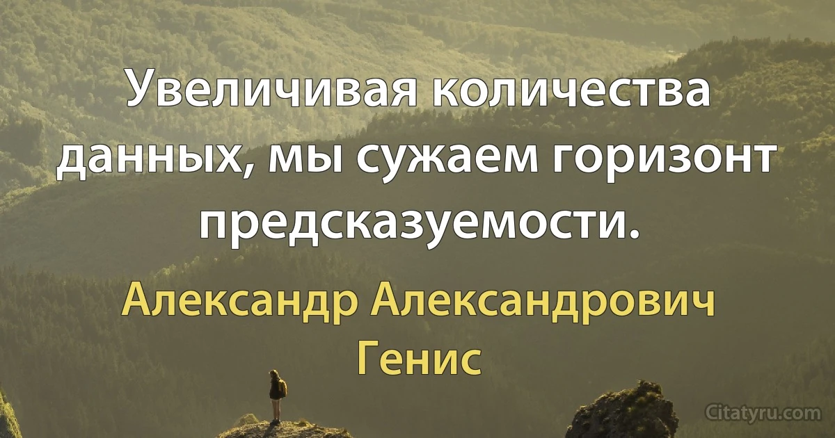 Увеличивая количества данных, мы сужаем горизонт предсказуемости. (Александр Александрович Генис)