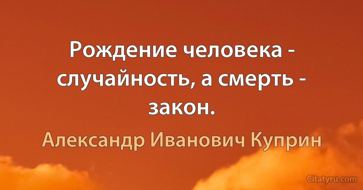 Рождение человека - случайность, а смерть - закон. (Александр Иванович Куприн)