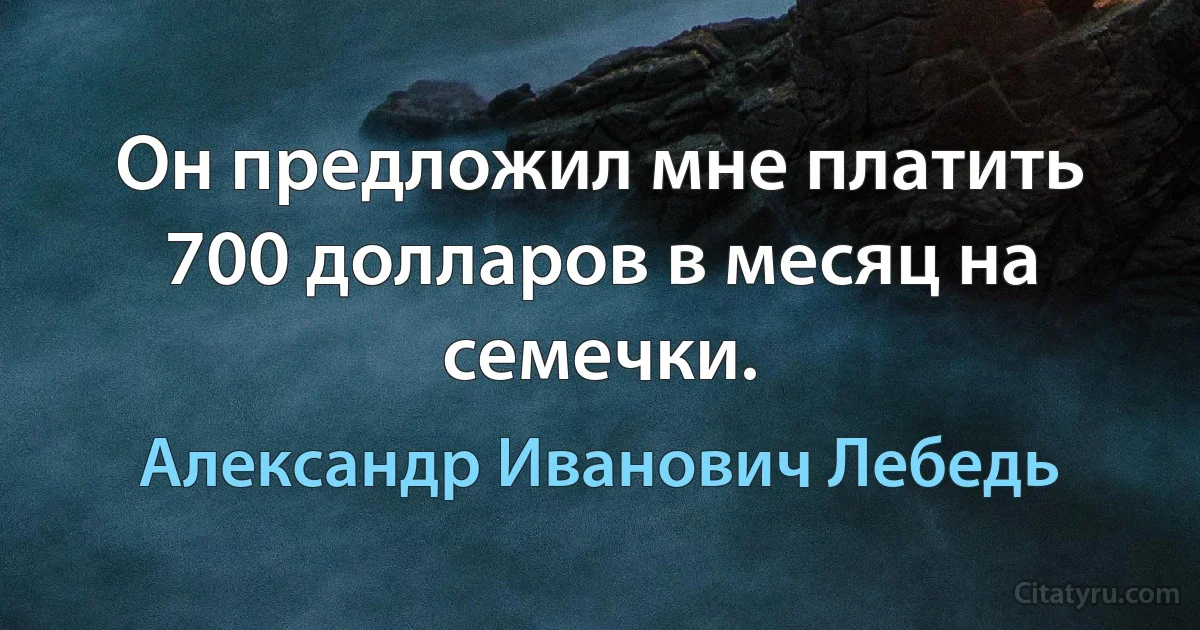 Он предложил мне платить 700 долларов в месяц на семечки. (Александр Иванович Лебедь)