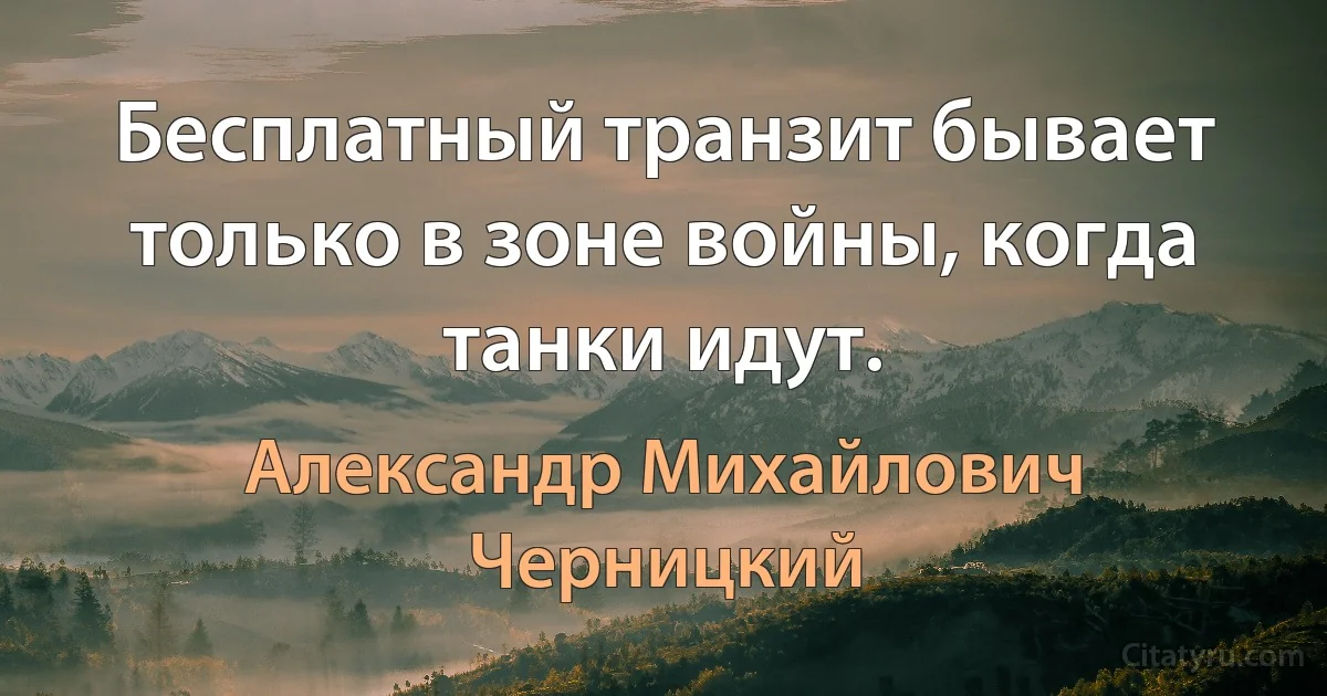 Бесплатный транзит бывает только в зоне войны, когда танки идут. (Александр Михайлович Черницкий)