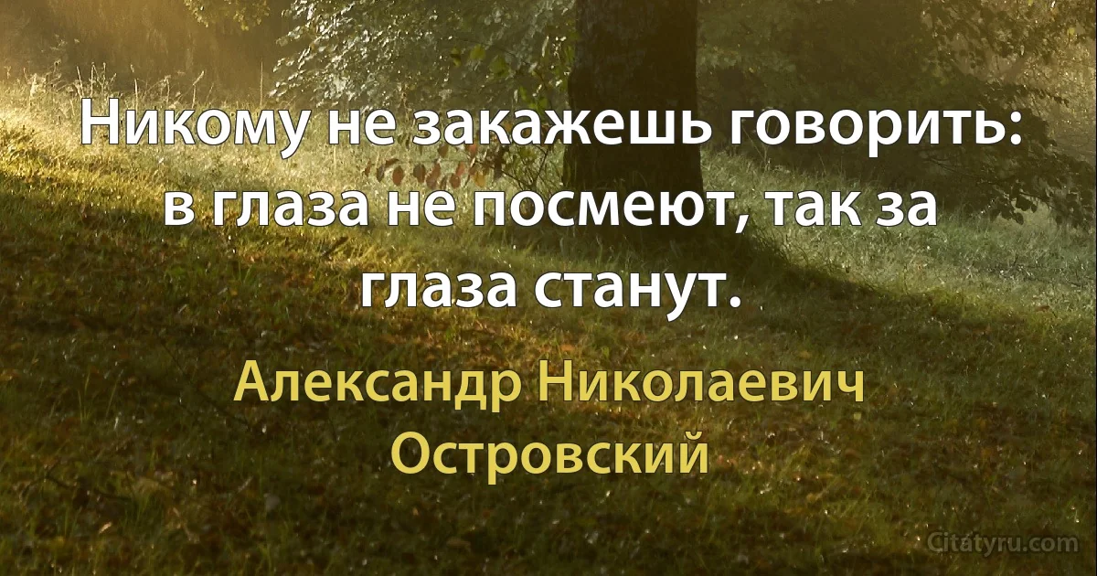 Никому не закажешь говорить: в глаза не посмеют, так за глаза станут. (Александр Николаевич Островский)