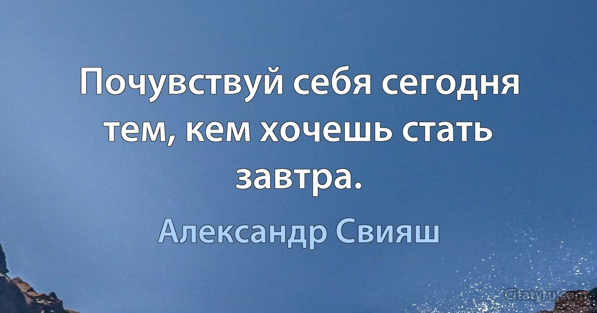 Почувствуй себя сегодня тем, кем хочешь стать завтра. (Александр Свияш)