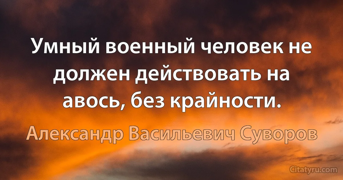 Умный военный человек не должен действовать на авось, без крайности. (Александр Васильевич Суворов)