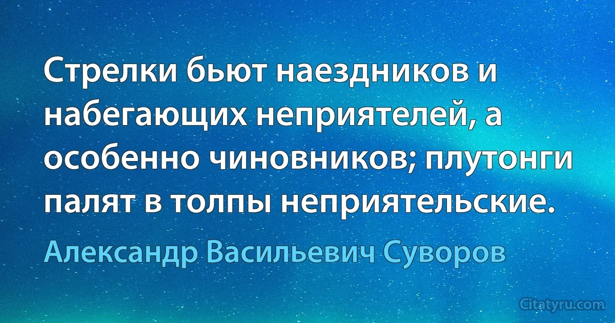 Стрелки бьют наездников и набегающих неприятелей, а особенно чиновников; плутонги палят в толпы неприятельские. (Александр Васильевич Суворов)