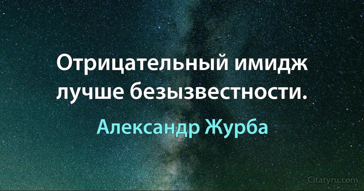 Отрицательный имидж лучше безызвестности. (Александр Журба)