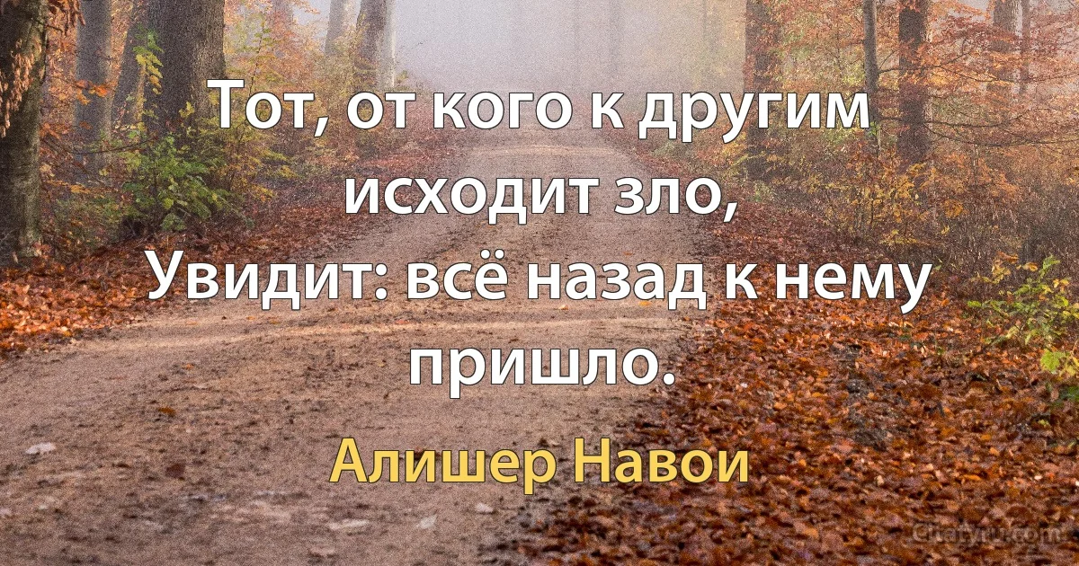 Тот, от кого к другим исходит зло,
Увидит: всё назад к нему пришло. (Алишер Навои)