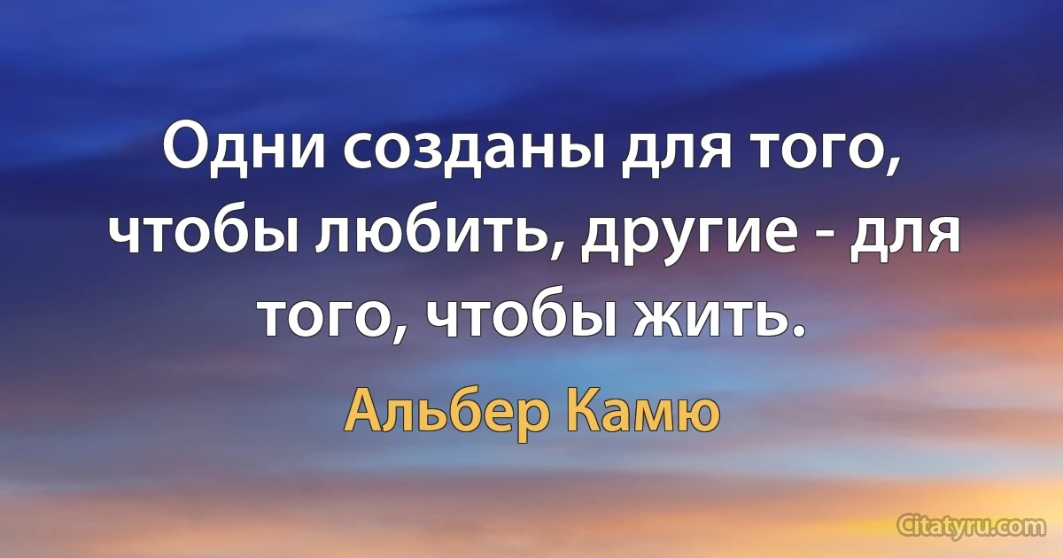 Одни созданы для того, чтобы любить, другие - для того, чтобы жить. (Альбер Камю)