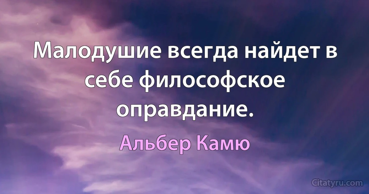 Малодушие всегда найдет в себе философское оправдание. (Альбер Камю)