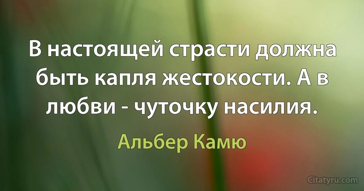 В настоящей страсти должна быть капля жестокости. А в любви - чуточку насилия. (Альбер Камю)