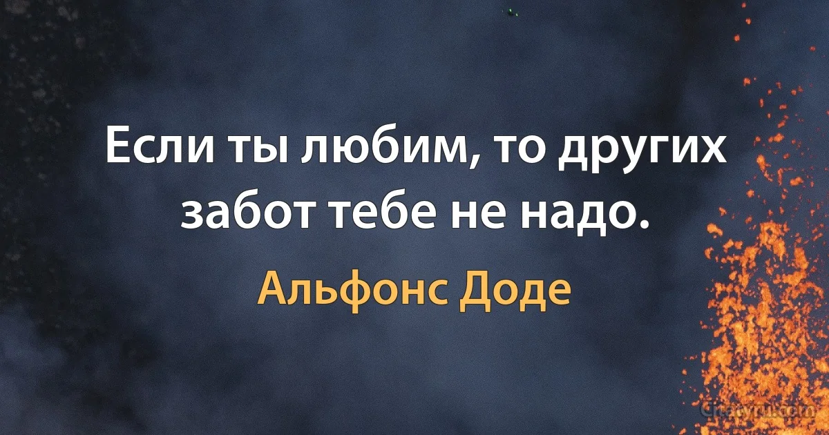 Если ты любим, то других забот тебе не надо. (Альфонс Доде)