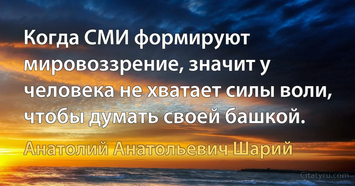 Когда СМИ формируют мировоззрение, значит у человека не хватает силы воли, чтобы думать своей башкой. (Анатолий Анатольевич Шарий)