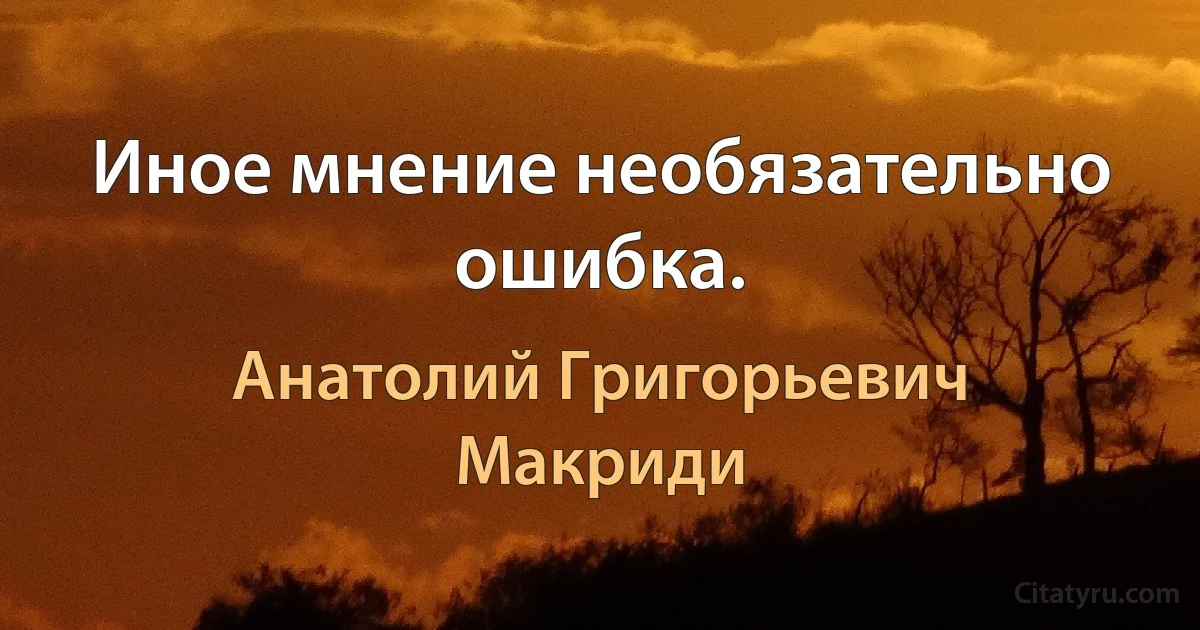 Иное мнение необязательно ошибка. (Анатолий Григорьевич Макриди)