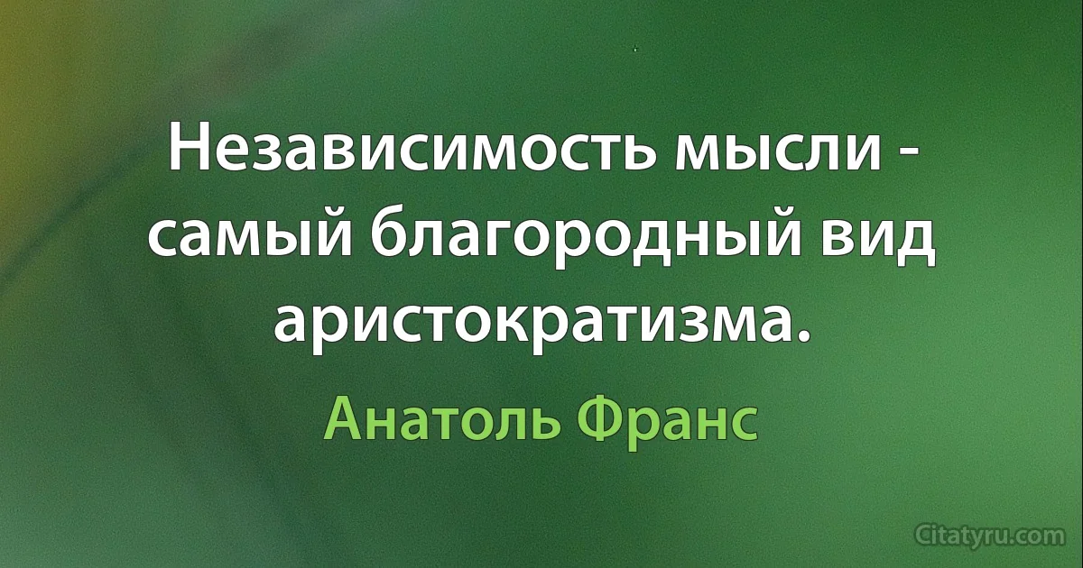 Независимость мысли - самый благородный вид аристократизма. (Анатоль Франс)