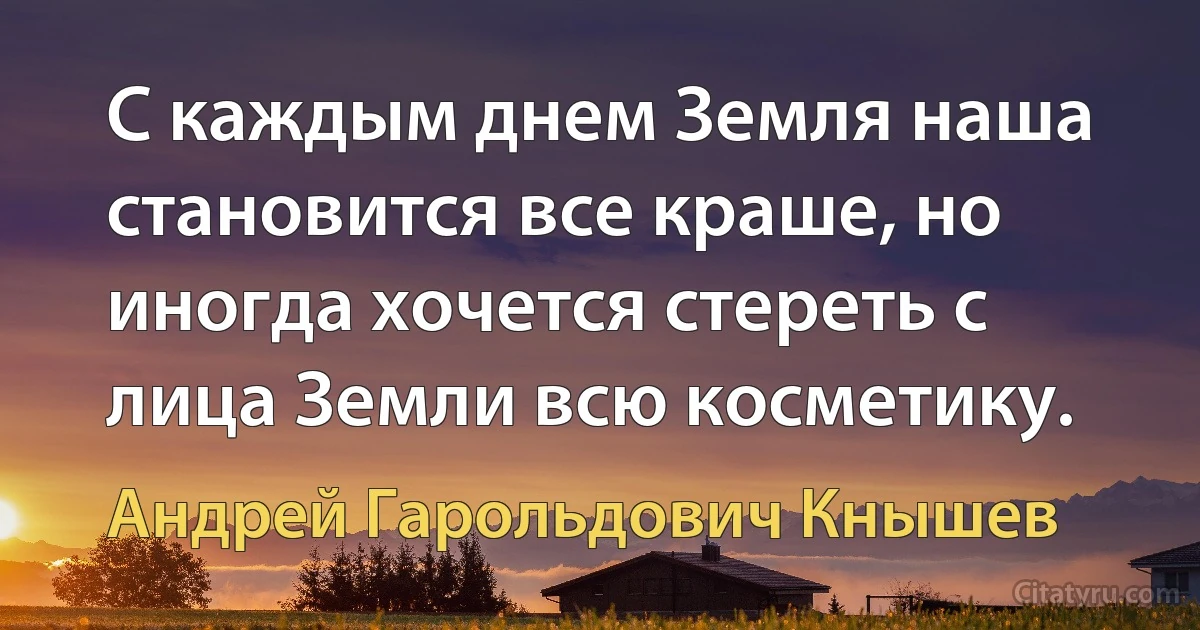 С каждым днем Земля наша становится все краше, но иногда хочется стереть с лица Земли всю косметику. (Андрей Гарольдович Кнышев)