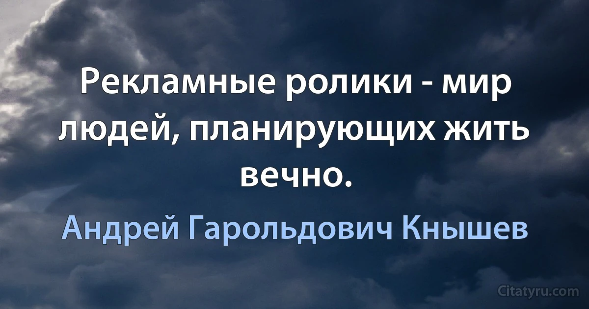 Рекламные ролики - мир людей, планирующих жить вечно. (Андрей Гарольдович Кнышев)