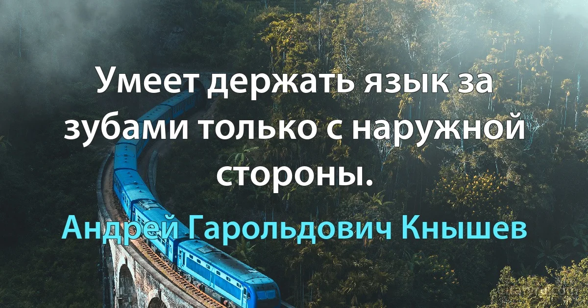 Умеет держать язык за зубами только с наружной стороны. (Андрей Гарольдович Кнышев)