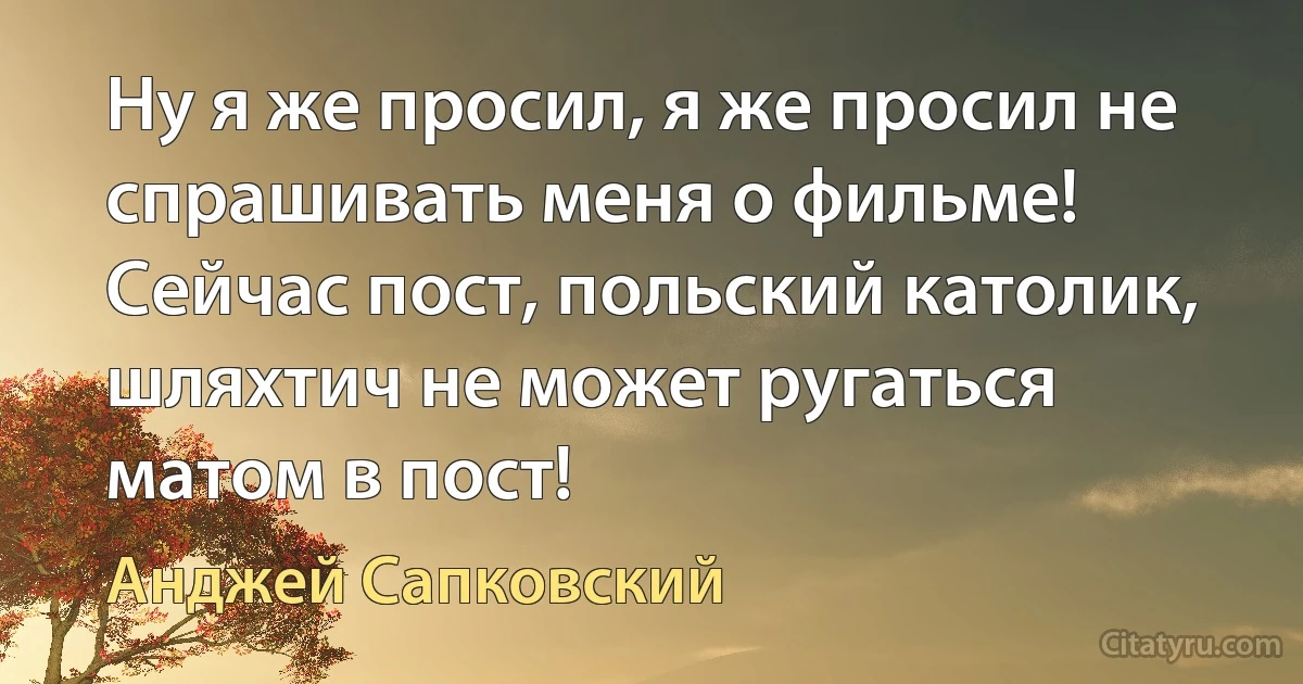 Ну я же просил, я же просил не спрашивать меня о фильме! Сейчас пост, польский католик, шляхтич не может ругаться матом в пост! (Анджей Сапковский)