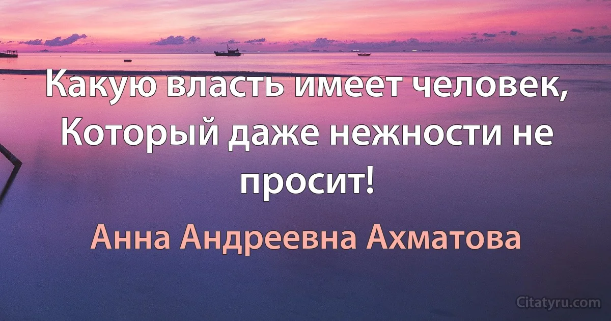 Какую власть имеет человек,
Который даже нежности не просит! (Анна Андреевна Ахматова)