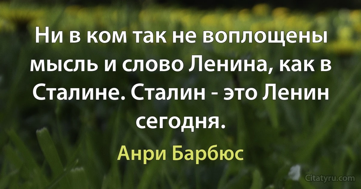 Ни в ком так не воплощены мысль и слово Ленина, как в Сталине. Сталин - это Ленин сегодня. (Анри Барбюс)