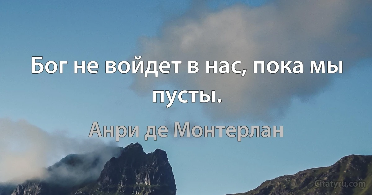 Бог не войдет в нас, пока мы пусты. (Анри де Монтерлан)