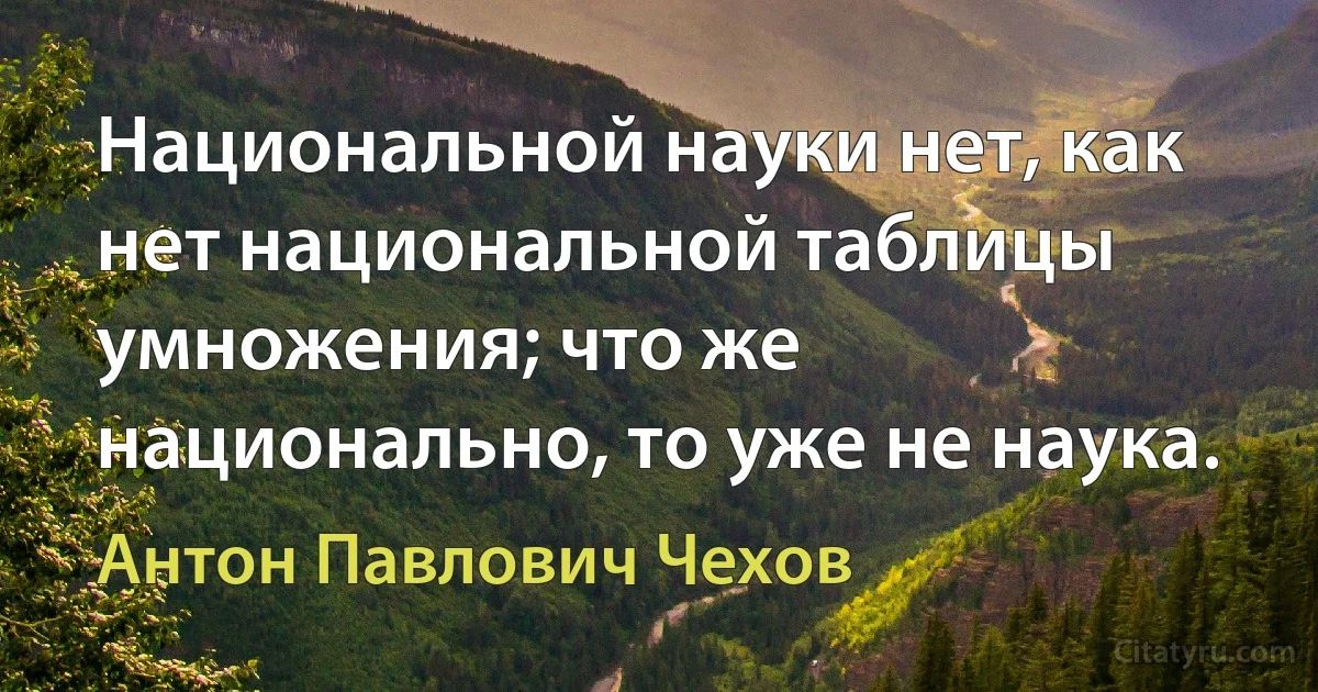 Национальной науки нет, как нет национальной таблицы умножения; что же национально, то уже не наука. (Антон Павлович Чехов)