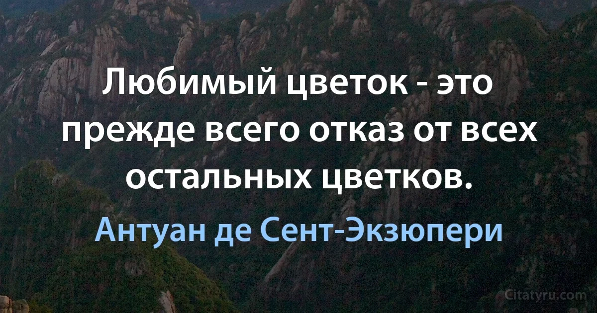 Любимый цветок - это прежде всего отказ от всех остальных цветков. (Антуан де Сент-Экзюпери)