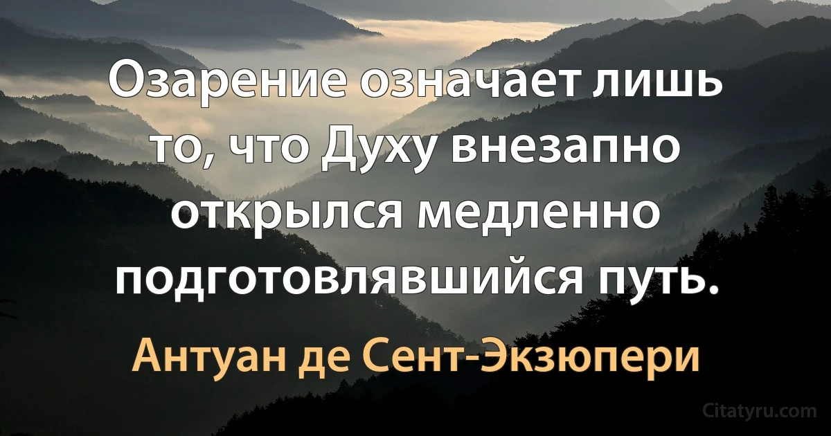 Озарение означает лишь то, что Духу внезапно открылся медленно подготовлявшийся путь. (Антуан де Сент-Экзюпери)